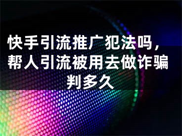 快手引流推廣犯法嗎，幫人引流被用去做詐騙判多久