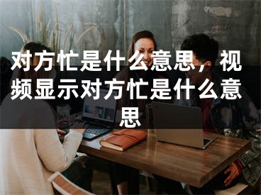 對方忙是什么意思，視頻顯示對方忙是什么意思