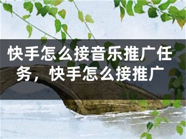 快手怎么接音樂推廣任務(wù)，快手怎么接推廣