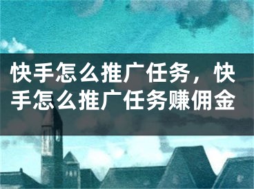 快手怎么推廣任務(wù)，快手怎么推廣任務(wù)賺傭金