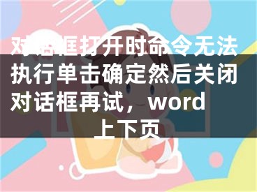 對話框打開時命令無法執(zhí)行單擊確定然后關(guān)閉對話框再試，word上下頁