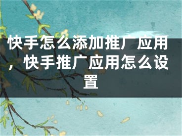 快手怎么添加推廣應(yīng)用，快手推廣應(yīng)用怎么設(shè)置