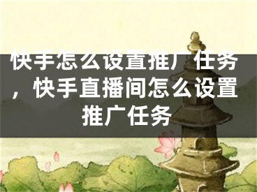 快手怎么設(shè)置推廣任務(wù)，快手直播間怎么設(shè)置推廣任務(wù)