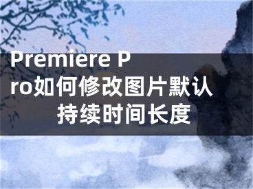 Premiere Pro如何修改圖片默認(rèn)持續(xù)時(shí)間長(zhǎng)度