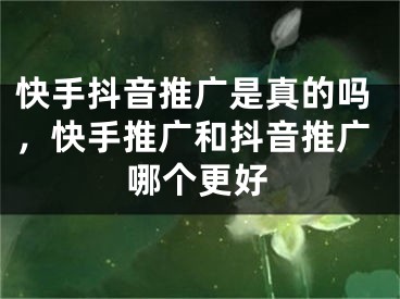 快手抖音推廣是真的嗎，快手推廣和抖音推廣哪個更好