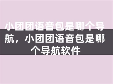 小團(tuán)團(tuán)語音包是哪個(gè)導(dǎo)航，小團(tuán)團(tuán)語音包是哪個(gè)導(dǎo)航軟件