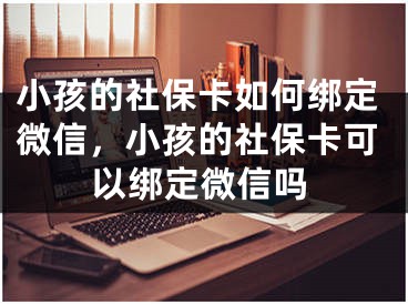 小孩的社?？ㄈ绾谓壎ㄎ⑿?，小孩的社保卡可以綁定微信嗎