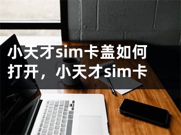 小天才sim卡蓋如何打開，小天才sim卡