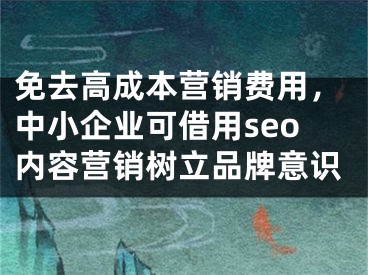 免去高成本營銷費用，中小企業(yè)可借用seo內(nèi)容營銷樹立品牌意識