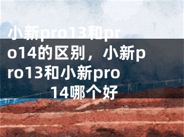 小新pro13和pro14的區(qū)別，小新pro13和小新pro14哪個好