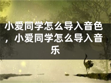 小愛同學(xué)怎么導(dǎo)入音色，小愛同學(xué)怎么導(dǎo)入音樂