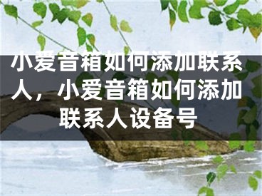 小愛音箱如何添加聯(lián)系人，小愛音箱如何添加聯(lián)系人設(shè)備號