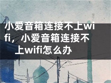 小愛音箱連接不上wifi，小愛音箱連接不上wifi怎么辦