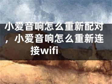 小愛(ài)音響怎么重新配對(duì)，小愛(ài)音響怎么重新連接wifi