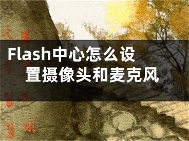 Flash中心怎么設(shè)置攝像頭和麥克風(fēng)