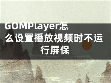 GOMPlayer怎么設(shè)置播放視頻時(shí)不運(yùn)行屏保