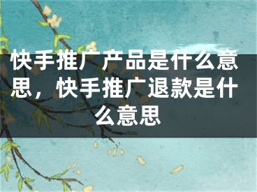 快手推廣產(chǎn)品是什么意思，快手推廣退款是什么意思