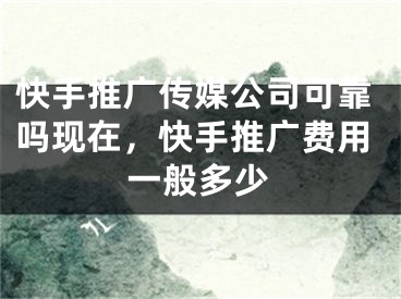 快手推廣傳媒公司可靠嗎現(xiàn)在，快手推廣費(fèi)用一般多少