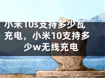 小米10s支持多少瓦充電，小米10支持多少w無線充電