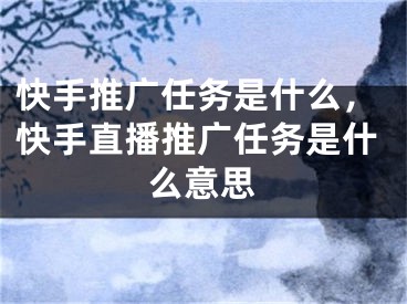 快手推廣任務(wù)是什么，快手直播推廣任務(wù)是什么意思