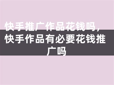 快手推廣作品花錢嗎，快手作品有必要花錢推廣嗎