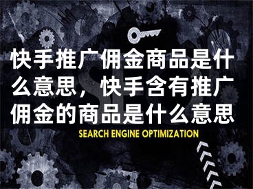 快手推廣傭金商品是什么意思，快手含有推廣傭金的商品是什么意思