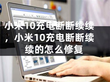 小米10充電斷斷續(xù)續(xù)，小米10充電斷斷續(xù)續(xù)的怎么修復(fù)