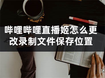 嗶哩嗶哩直播姬怎么更改錄制文件保存位置