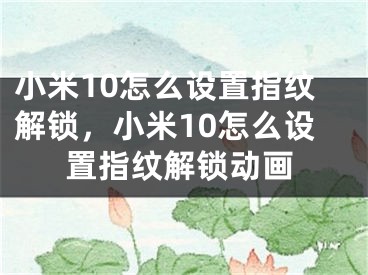 小米10怎么設置指紋解鎖，小米10怎么設置指紋解鎖動畫