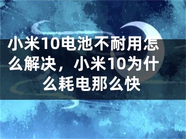 小米10電池不耐用怎么解決，小米10為什么耗電那么快