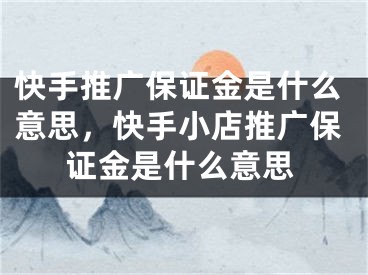 快手推廣保證金是什么意思，快手小店推廣保證金是什么意思