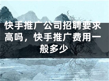 快手推廣公司招聘要求高嗎，快手推廣費(fèi)用一般多少