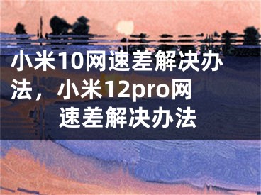 小米10網(wǎng)速差解決辦法，小米12pro網(wǎng)速差解決辦法