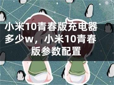 小米10青春版充電器多少w，小米10青春版參數(shù)配置