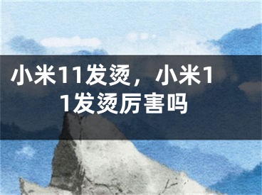 小米11發(fā)燙，小米11發(fā)燙厲害嗎