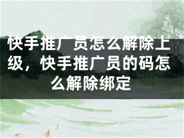 快手推廣員怎么解除上級(jí)，快手推廣員的碼怎么解除綁定