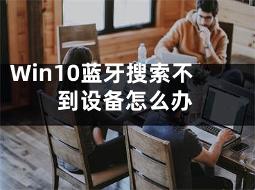 Win10藍(lán)牙搜索不到設(shè)備怎么辦