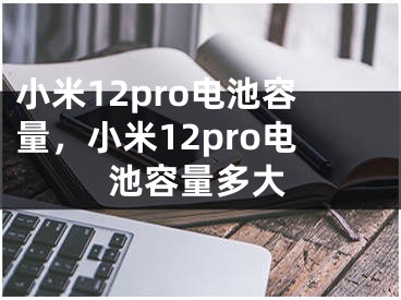 小米12pro電池容量，小米12pro電池容量多大