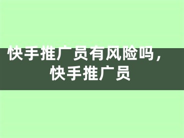 快手推廣員有風(fēng)險(xiǎn)嗎，快手推廣員