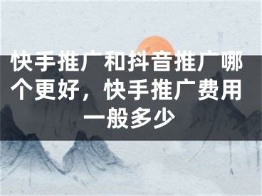 快手推廣和抖音推廣哪個(gè)更好，快手推廣費(fèi)用一般多少