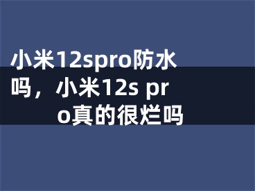 小米12spro防水嗎，小米12s pro真的很爛嗎