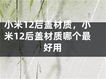 小米12后蓋材質(zhì)，小米12后蓋材質(zhì)哪個最好用