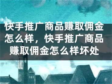 快手推廣商品賺取傭金怎么樣，快手推廣商品賺取傭金怎么樣壞處