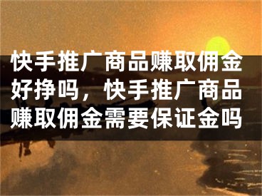 快手推廣商品賺取傭金好掙嗎，快手推廣商品賺取傭金需要保證金嗎