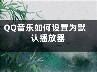 QQ音樂如何設(shè)置為默認(rèn)播放器