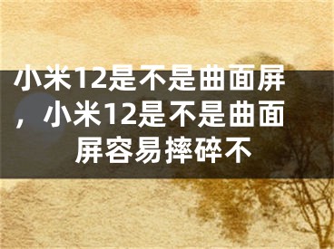 小米12是不是曲面屏，小米12是不是曲面屏容易摔碎不