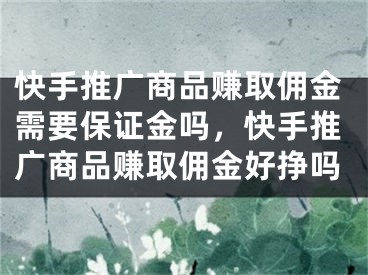 快手推廣商品賺取傭金需要保證金嗎，快手推廣商品賺取傭金好掙嗎