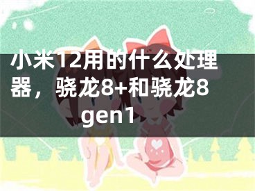 小米12用的什么處理器，驍龍8+和驍龍8gen1