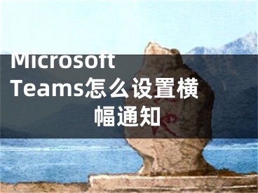 Microsoft Teams怎么設(shè)置橫幅通知