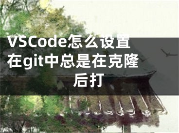 VSCode怎么設置在git中總是在克隆后打